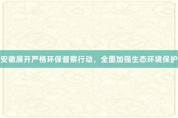 安徽展开严格环保督察行动，全面加强生态环境保护